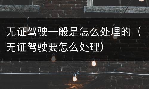 无证驾驶一般是怎么处理的（无证驾驶要怎么处理）