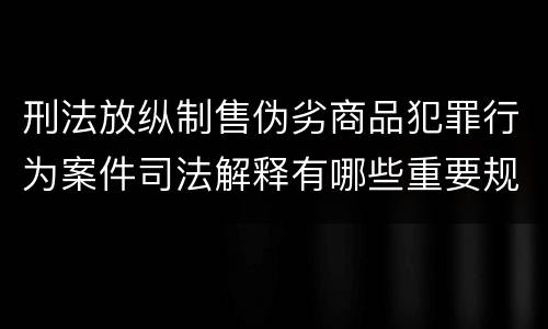 刑法放纵制售伪劣商品犯罪行为案件司法解释有哪些重要规定