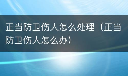 正当防卫伤人怎么处理（正当防卫伤人怎么办）