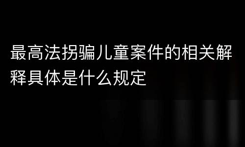 最高法拐骗儿童案件的相关解释具体是什么规定