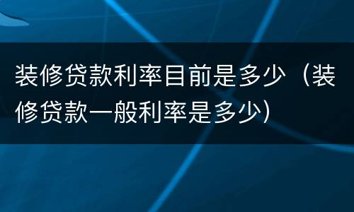 装修贷款利率目前是多少（装修贷款一般利率是多少）