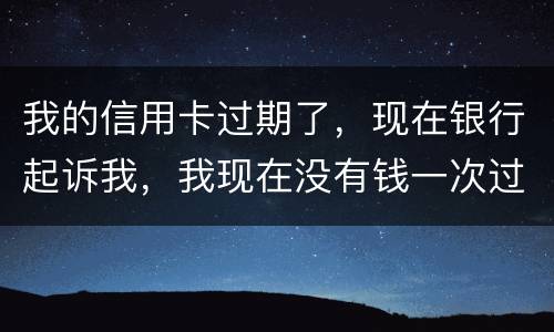 我的信用卡过期了，现在银行起诉我，我现在没有钱一次过还，怎么办