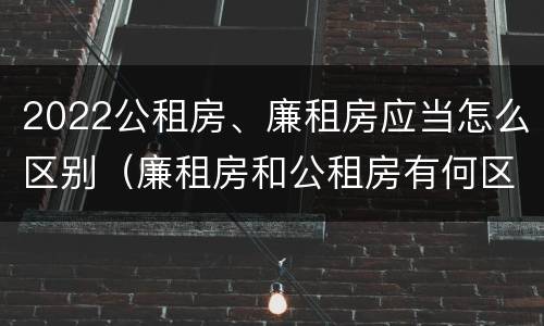 2022公租房、廉租房应当怎么区别（廉租房和公租房有何区别）