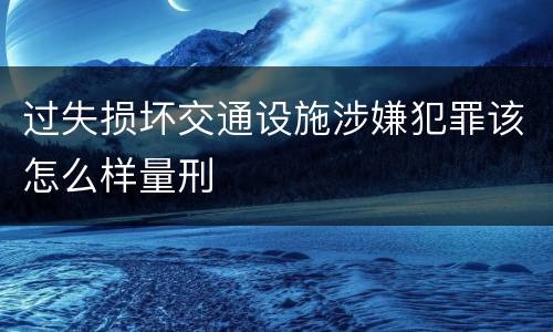 过失损坏交通设施涉嫌犯罪该怎么样量刑