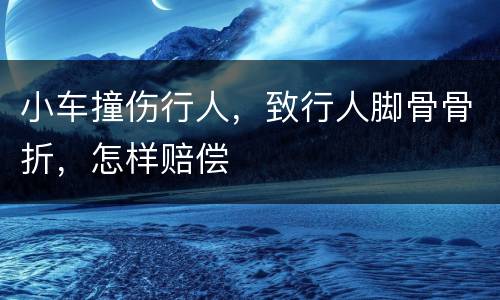 小车撞伤行人，致行人脚骨骨折，怎样赔偿