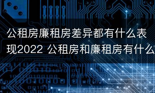 公租房廉租房差异都有什么表现2022 公租房和廉租房有什么区别?用户可以住一辈子吗?
