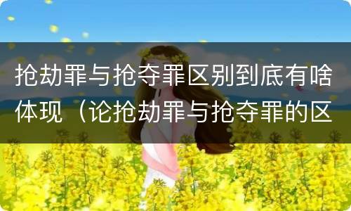 抢劫罪与抢夺罪区别到底有啥体现（论抢劫罪与抢夺罪的区别）