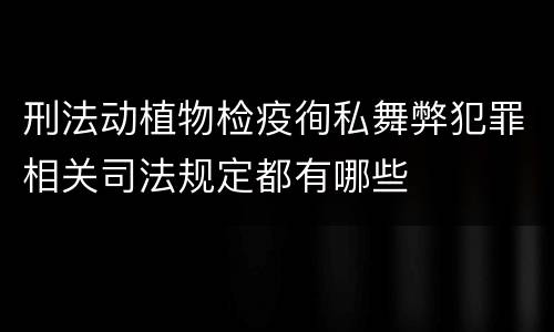 刑法动植物检疫徇私舞弊犯罪相关司法规定都有哪些