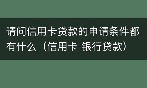 请问信用卡贷款的申请条件都有什么（信用卡 银行贷款）