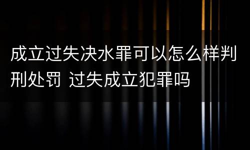 成立过失决水罪可以怎么样判刑处罚 过失成立犯罪吗