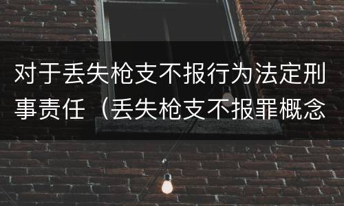 对于丢失枪支不报行为法定刑事责任（丢失枪支不报罪概念）