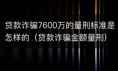 贷款诈骗7600万的量刑标准是怎样的（贷款诈骗金额量刑）