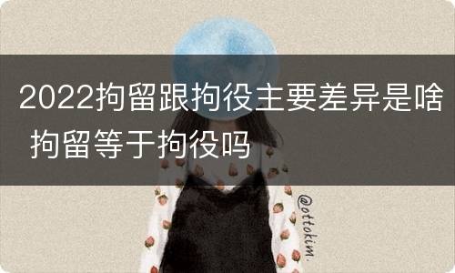 2022拘留跟拘役主要差异是啥 拘留等于拘役吗