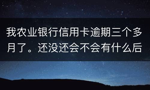 我农业银行信用卡逾期三个多月了。还没还会不会有什么后果