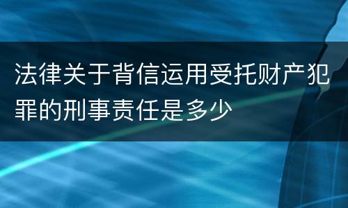 法律关于背信运用受托财产犯罪的刑事责任是多少