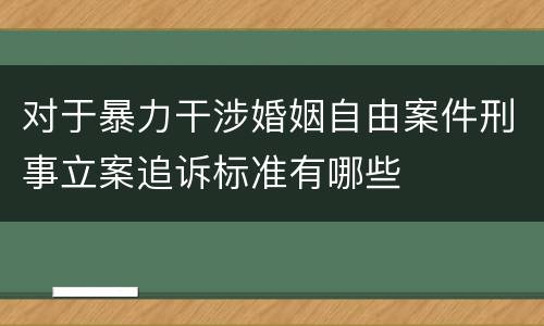 对于暴力干涉婚姻自由案件刑事立案追诉标准有哪些