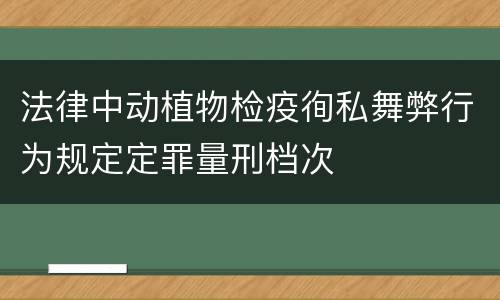 法律中动植物检疫徇私舞弊行为规定定罪量刑档次
