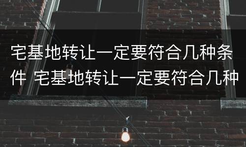 宅基地转让一定要符合几种条件 宅基地转让一定要符合几种条件吗