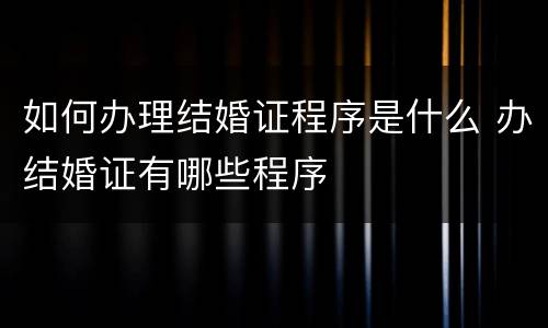 如何办理结婚证程序是什么 办结婚证有哪些程序