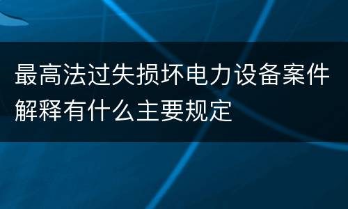 最高法过失损坏电力设备案件解释有什么主要规定