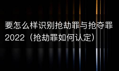 要怎么样识别抢劫罪与抢夺罪2022（抢劫罪如何认定）