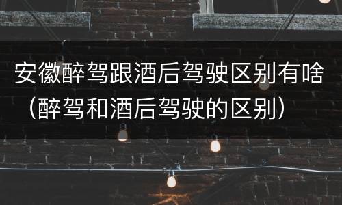 安徽醉驾跟酒后驾驶区别有啥（醉驾和酒后驾驶的区别）