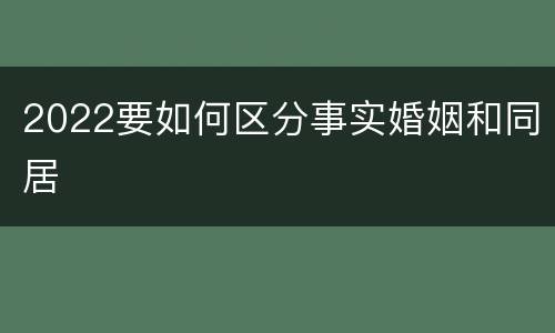 2022要如何区分事实婚姻和同居