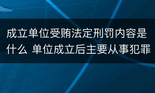 成立单位受贿法定刑罚内容是什么 单位成立后主要从事犯罪活动