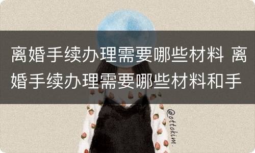 离婚手续办理需要哪些材料 离婚手续办理需要哪些材料和手续