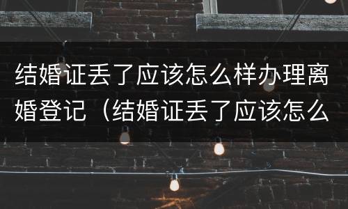 结婚证丢了应该怎么样办理离婚登记（结婚证丢了应该怎么样办理离婚登记呢）