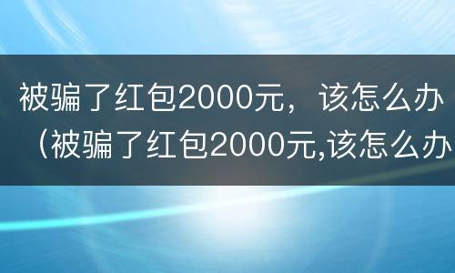 被骗了红包2000元，该怎么办（被骗了红包2000元,该怎么办呢）