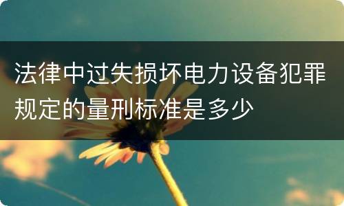 法律中过失损坏电力设备犯罪规定的量刑标准是多少