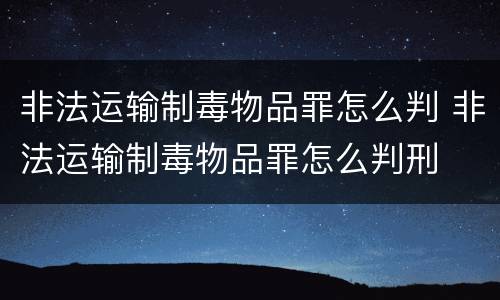 非法运输制毒物品罪怎么判 非法运输制毒物品罪怎么判刑
