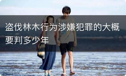 盗伐林木行为涉嫌犯罪的大概要判多少年