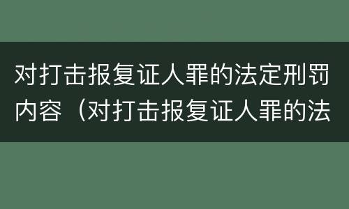 对打击报复证人罪的法定刑罚内容（对打击报复证人罪的法定刑罚内容是）