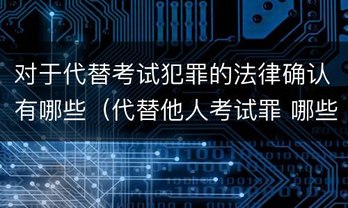 对于代替考试犯罪的法律确认有哪些（代替他人考试罪 哪些考试）