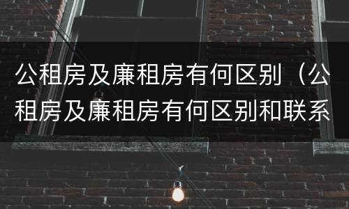 公租房及廉租房有何区别（公租房及廉租房有何区别和联系）