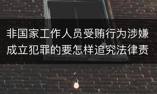 非国家工作人员受贿行为涉嫌成立犯罪的要怎样追究法律责任