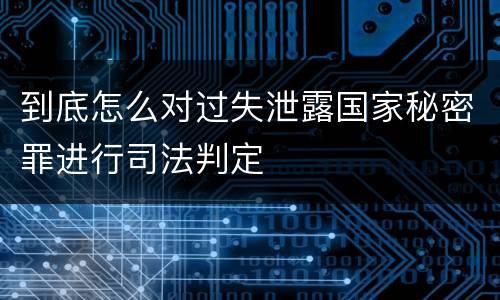 到底怎么对过失泄露国家秘密罪进行司法判定