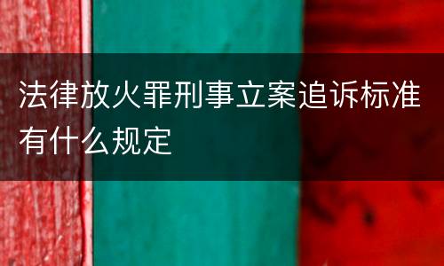 法律放火罪刑事立案追诉标准有什么规定