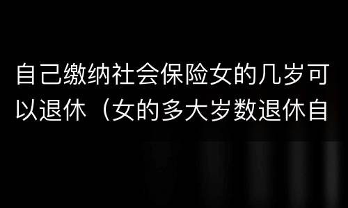 自己缴纳社会保险女的几岁可以退休（女的多大岁数退休自己交的社保）