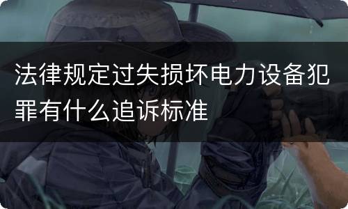 法律规定过失损坏电力设备犯罪有什么追诉标准