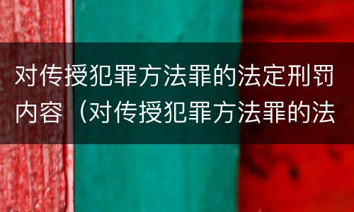 对传授犯罪方法罪的法定刑罚内容（对传授犯罪方法罪的法定刑罚内容包括）