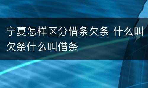 宁夏怎样区分借条欠条 什么叫欠条什么叫借条