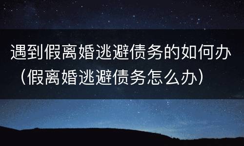 遇到假离婚逃避债务的如何办（假离婚逃避债务怎么办）