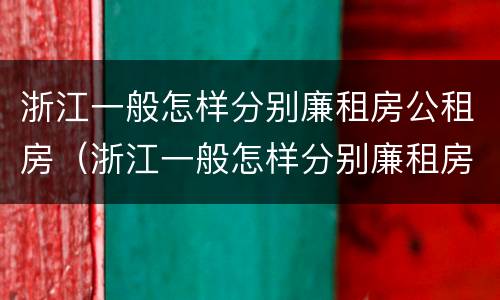 浙江一般怎样分别廉租房公租房（浙江一般怎样分别廉租房公租房的）