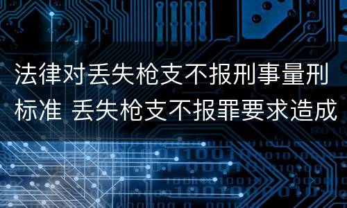 法律对丢失枪支不报刑事量刑标准 丢失枪支不报罪要求造成了严重后果的才构成犯罪