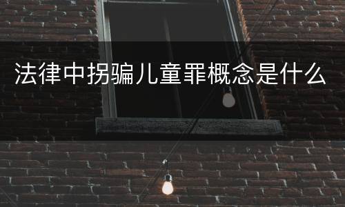 法律中拐骗儿童罪概念是什么