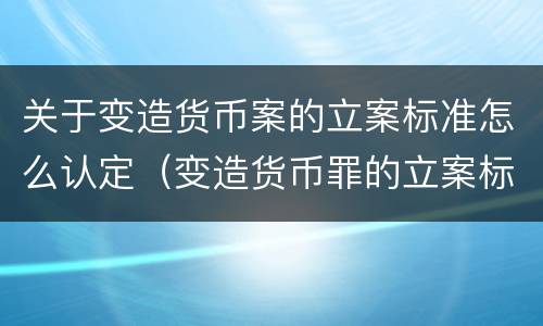 关于变造货币案的立案标准怎么认定（变造货币罪的立案标准）