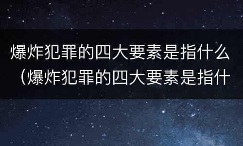 爆炸犯罪的四大要素是指什么（爆炸犯罪的四大要素是指什么内容）